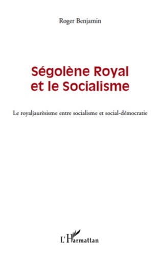 Roger Benjamin - Ségolène Royal et le socialisme - Le royaljaurèsisme entre socialisme et social-démocratie.