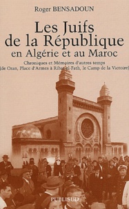 Roger Bensadoun - Les juifs de la République en Algérie et au Maroc - Chroniques et Mémoires d'autres temps (de Oran, Place d'Armes à Ribat-el-Fath, le Camp de la Victoire).