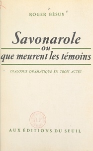 Roger Bésus - Savonarole - Ou Que meurent les témoins. Dialogue dramatique en 3 actes.