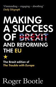 Roger Bootle et ROGER BOOTLE LTD - Making a Success of Brexit and Reforming the EU - The Brexit edition of The Trouble with Europe: 'Bootle is right on every count' - Guardian.