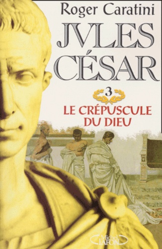 Roger Caratini - Jules Cesar Tome 3 : Le Crepuscule Du Dieu.