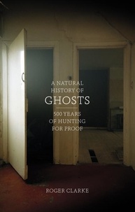 Roger Clarke - A Natural History of Ghosts - 500 Years of Hunting for Proof.