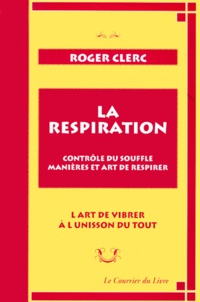 Roger Clerc - La respiration - Contrôle du souffle, manières et art de respirer, L'art de vibrer à l'unisson du tout suivi de Mes Maîtres et du Récit de deux expériences.