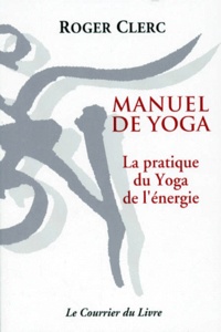 Roger Clerc - Manuel De Yoga. La Pratique Du Yoga De L'Energie, A L'Usage Des Etudiants Et Des Professeurs.