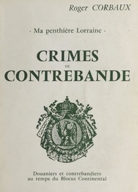 Roger Corbaux - Crimes de contrebande - Ma penthière Lorraine. Douaniers et contrebandiers au temps du blocus continental.