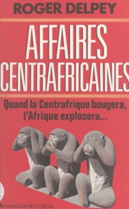 Roger Delpey - Affaires centrafricaines - Quand la Centrafrique bougera, l'Afrique explosera.