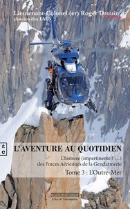 Roger Drouin - L'aventure au quotidien - L'histoire (impertinente?...) des Forces Aériennes de la Gendarmerie Tome 3 : L'Outre-Mer.
