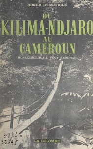 Roger Dussercle - Du Kilima-Ndjaro au Cameroun : Monseigneur F.-X. Vogt (1870-1943).