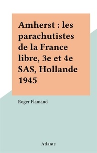 Roger Flamand - Amherst : les parachutistes de la France libre, 3e et 4e SAS, Hollande 1945.