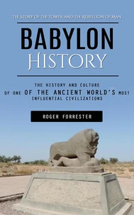 Babylon History: The Story of the Tower and the Rebellion of Man (The History and Culture of One of the Ancient World’s Most Influential Civilizations)