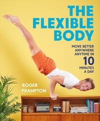 Roger Frampton - The Flexible Body - Move better anywhere, anytime in 10 minutes a day.