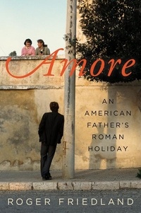 Roger Friedland - Amore - An American Father's Roman Holiday.