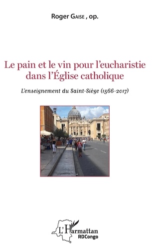 Roger Gaise - Le pain et le vin pour l'eucharistie dans l'Eglise catholique - L'enseignement du Saint-Siège (1566-2017).