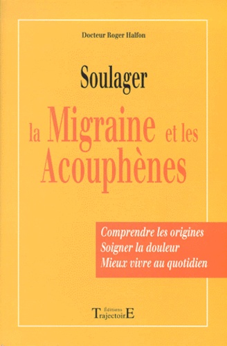 Roger Halfon - Soulager La Migraine Et Les Acouphenes. Comprendre Les Origines, Soigner La Douleur, Mieux Vivre Au Quotidien.