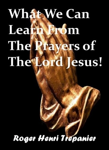  Roger Henri Trepanier - What We Can Learn From The Prayers of The Lord Jesus! - The Word Of God Library, #38.