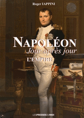 Roger Iappini - Napoléon jour après jour - L'apogée de l'Empire (1805 à 1808).