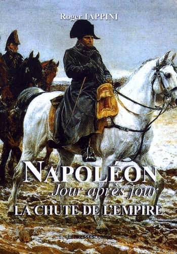 Napoléon jour après jour. La chute de l'Empire (1813-1814-1815)