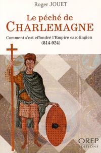 Roger Jouet - Le péché de Charlemagne - Comment s'est effondré l'Empire carolingien (814-924).