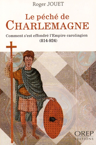 Roger Jouet - Le péché de Charlemagne - Comment s'est effondré l'Empire carolingien (814-924).