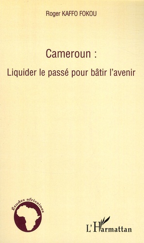 Roger Kaffo Fokou - Cameroun : Liquider le passé pour bâtir l'avenir.