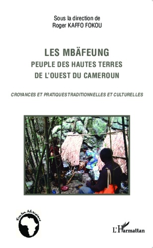 Roger Kaffo Fokou - Les Mbäfeung, peuple des hautes terres de l'ouest du Cameroun - Croyances et pratiques traditionnelles et culturelles.
