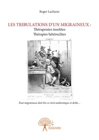Roger Lachaize - Les tribulations d'un migraineux : thérapeutes insolites thérapies curieuses - Tout migraineux doit lire ce récit authentique et drôle….