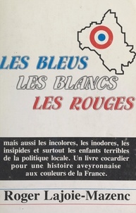 Roger Lajoie-Mazenc - Les bleus, les blancs, les rouges - Mais aussi les incolores, les inodores, les insipides et surtout les enfants terribles de la politique locale : un livre cocardier pour une histoire aveyronnaise aux couleurs de la France.