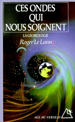Roger Le Lann - Ces Ondes Qui Nous Soignent. La Geobiologie.