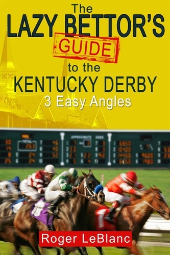  Roger LeBlanc - The Lazy Bettor's Guide to the Kentucky Derby: 3 Easy Angles.