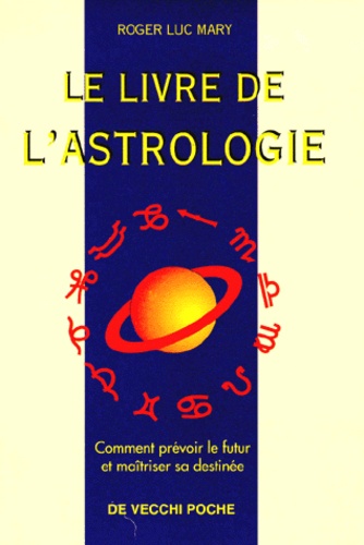 Roger-Luc Mary - Le Livre De L'Astrologie. Comment Prevoir Le Futur Et Maitriser Sa Destinee.
