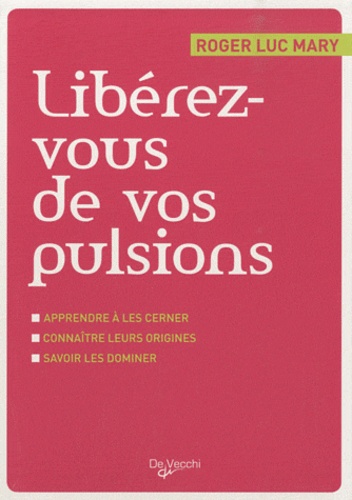 Roger-Luc Mary - Libérez-vous de vos pulsions - Apprendre à les cerner, connaître leurs origines, savoir les dominer.