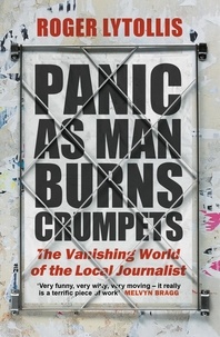 Roger Lytollis - Panic as Man Burns Crumpets - The Vanishing World of the Local Journalist.