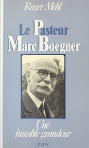 Roger Mehl - Le pasteur Marc Boegner : 1881-1970 - Une humble grandeur.