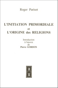Roger Parisot - L'Initiation Primordiale et l'origine des religions - Introduction à l'oeuvre de Pierre Gordon.