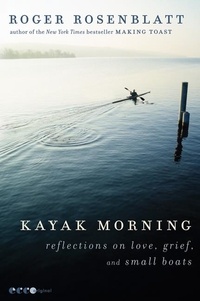 Roger Rosenblatt - Kayak Morning - Reflections on Love, Grief, and Small Boats.