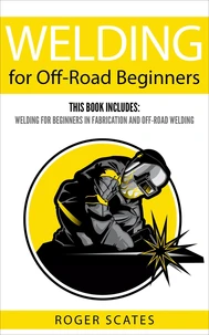 Welding for Off-Road Beginners: This Book Includes - Welding for Beginners in Fabrication &amp; Off-Road Welding