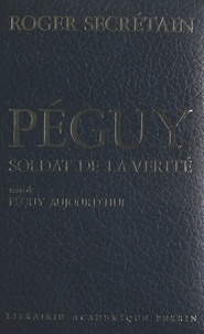 Roger Secrétain - Péguy, soldat de la vérité - Suivi de Péguy aujourd'hui.