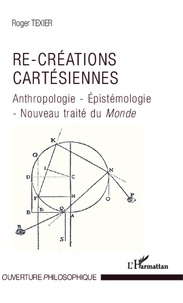 Roger Texier - Re-créations cartésiennes - Anthropologie - Epistémologie - Nouveau traité du "Monde".