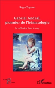 Roger Teyssou - Gabriel Andral, pionnier de l'hématologie - La médecine dans le sang.