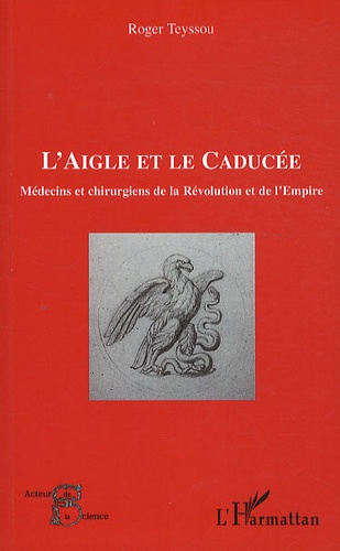 Roger Teyssou - L'aigle et le caducée - Médecins et chirurgiens de la Révolution et de l'Empire.