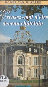 Roger Van Glabeke et Monique Van Mœrbeke-Trublin - Excusez-moi d'être devenu châtelain.