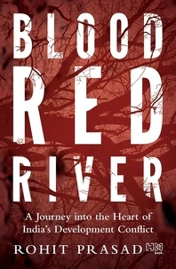 Rohit Prasad - Blood Red River - A Journey into the Heart of India’s Development Conflict.
