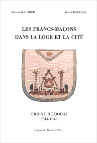 Roland Allender et Michel Rousseau - Les Francs-Macons Dans La Loge Et La Cite. La Parfaite Union (1755-1851), Le Reveil (1896-1946).