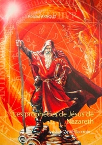 Roland Arnold - Les prophéties de Jésus de Nazareth - Suivi de Après la croix.