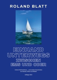 Roland Blatt - Einhand unterwegs zwischen Ems und Oder - Unterm Rentnerkreuz ... und andere Geschichten von Booten, Wind und Wellen.