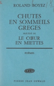 Roland Boyez - Chutes en sommeils grèges - Précédé de Le cœur en miettes.