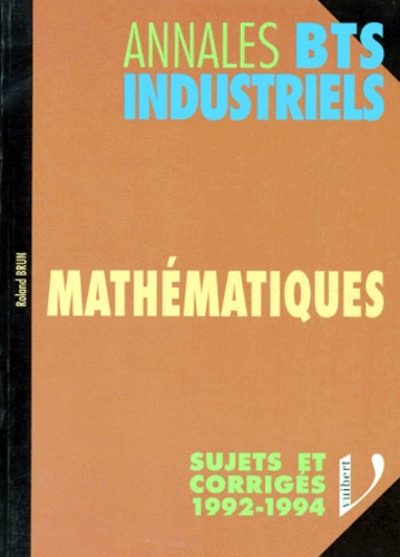 Roland Brun - Mathematiques. Annales Bts Industriels Toutes Specialites, Sujets Et Corriges 1992-1994.