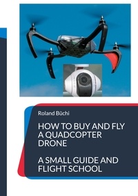 Roland Büchi - How to buy and fly a quadcopter drone - a small guide and flight school.