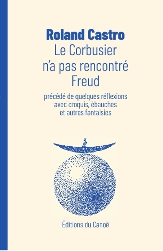 Le Corbusier n'a pas rencontré Freud. Précédé de quelques réflexions avec croquis, ébauches et autres fantaisies