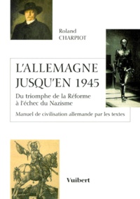 Roland Charpiot - L'Allemagne Jusqu'En 1945. Du Triomphe De La Reforme A L'Echec Du Nazisme, 450 Ans D'Histoire Par Les Textes.